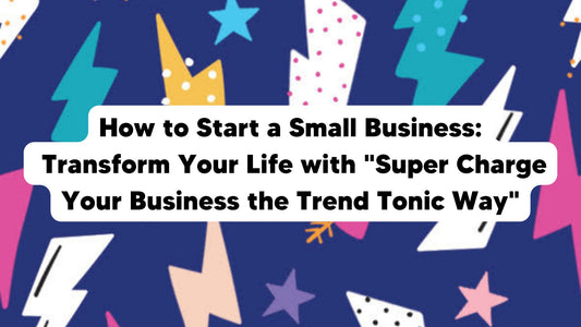 How to Start a Small Business: Transform Your Life with "Super Charge Your Business the Trend Tonic Way" - Trend Tonic